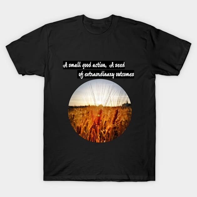 A small good action, a seed of extraordinary outcomes T-Shirt by DesignByMe90